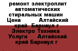 ремонт электроплит.автоматических стиральных машин › Цена ­ 200 - Алтайский край, Барнаул г. Электро-Техника » Услуги   . Алтайский край,Барнаул г.